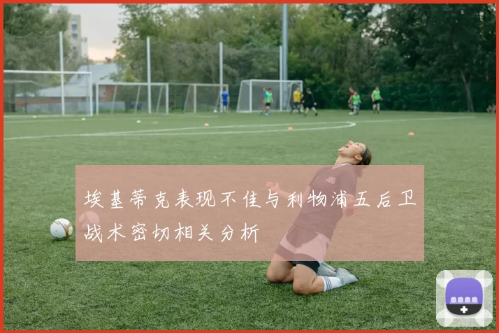 埃基蒂克表现不佳与利物浦五后卫战术密切相关分析