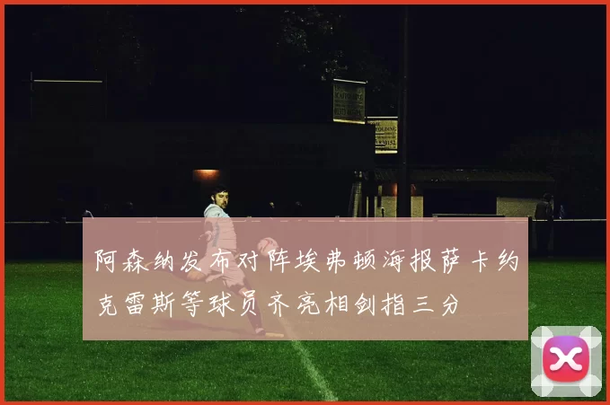阿森纳发布对阵埃弗顿海报萨卡约克雷斯等球员齐亮相剑指三分