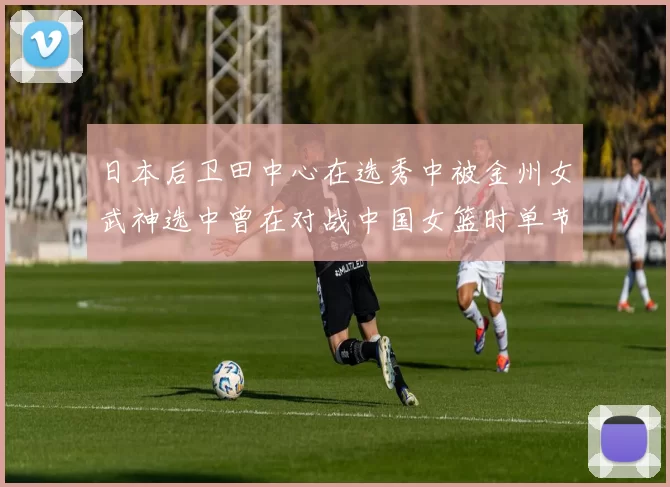 日本后卫田中心在选秀中被金州女武神选中曾在对战中国女篮时单节狂砍21分