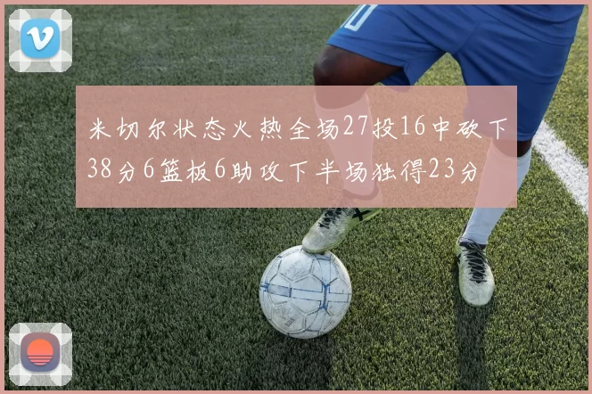 米切尔状态火热全场27投16中砍下38分6篮板6助攻下半场独得23分