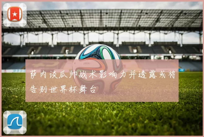 萨内谈瓜帅战术影响力并透露或将告别世界杯舞台