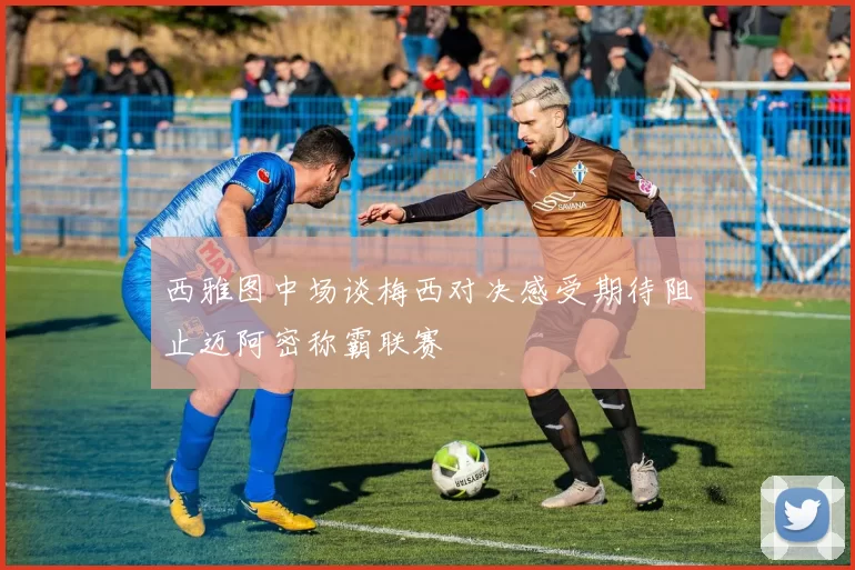 西雅图中场谈梅西对决感受期待阻止迈阿密称霸联赛
