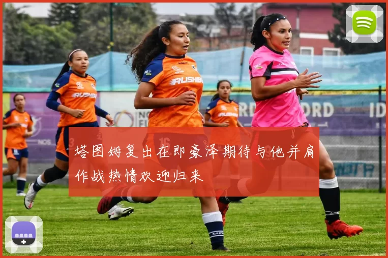 塔图姆复出在即豪泽期待与他并肩作战热情欢迎归来
