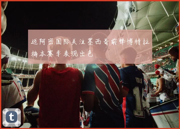 迈阿密国际关注墨西哥前锋博特拉梅本赛季表现出色