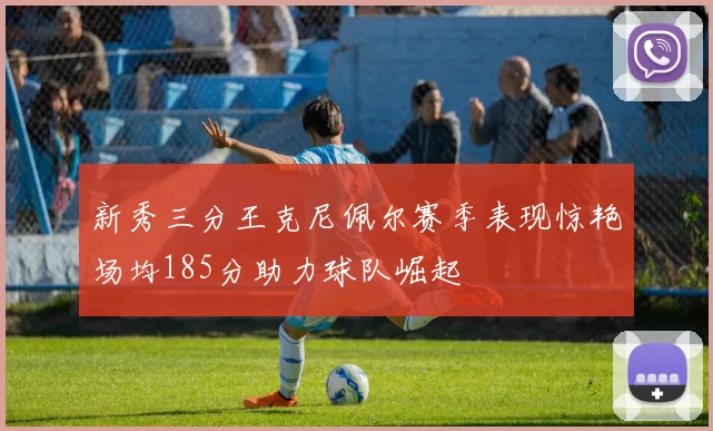 新秀三分王克尼佩尔赛季表现惊艳场均185分助力球队崛起