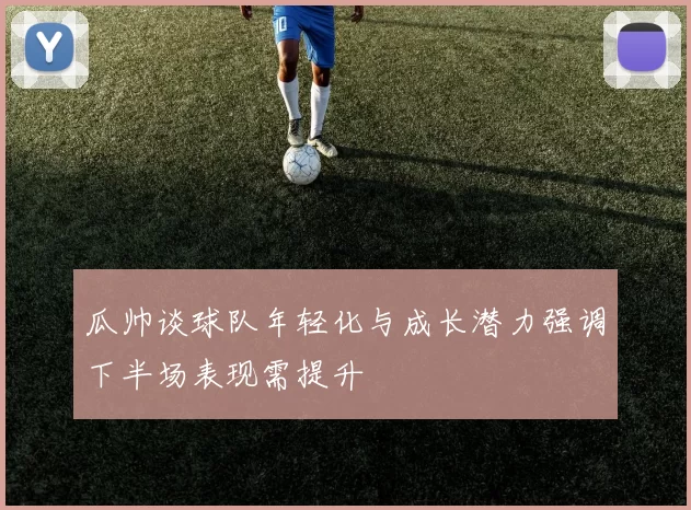 瓜帅谈球队年轻化与成长潜力强调下半场表现需提升