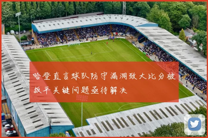 哈登直言球队防守漏洞致大比分被扳平关键问题亟待解决