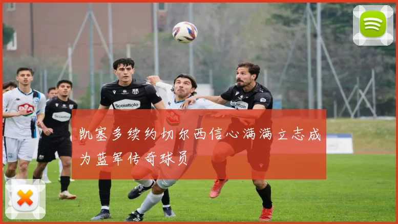 凯塞多续约切尔西信心满满立志成为蓝军传奇球员