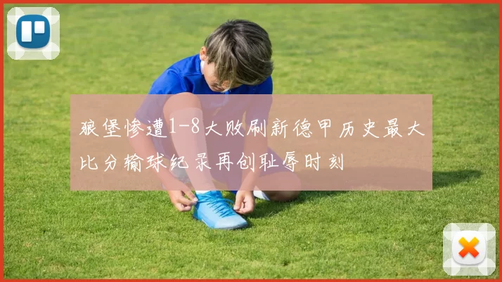 狼堡惨遭1-8大败刷新德甲历史最大比分输球纪录再创耻辱时刻