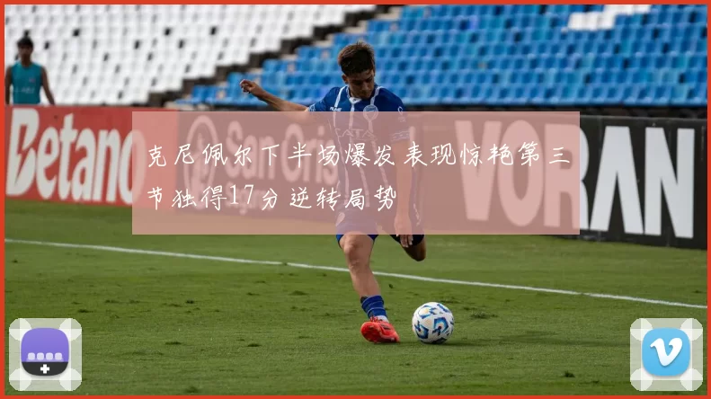 克尼佩尔下半场爆发表现惊艳第三节独得17分逆转局势