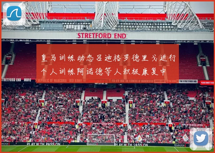 皇马训练动态吕迪格罗德里戈进行个人训练阿诺德等人积极康复中