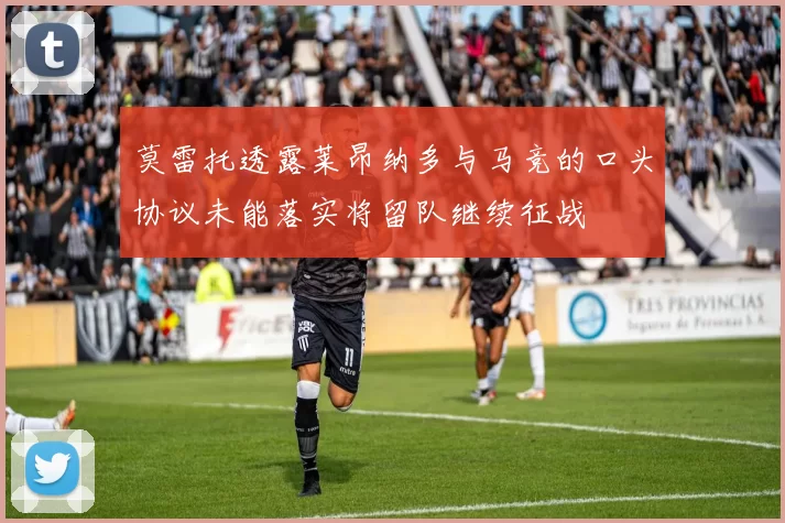 莫雷托透露莱昂纳多与马竞的口头协议未能落实将留队继续征战