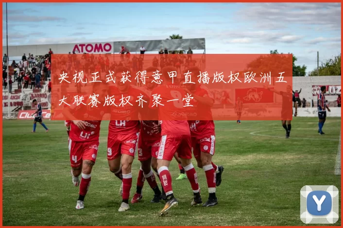 央视正式获得意甲直播版权欧洲五大联赛版权齐聚一堂