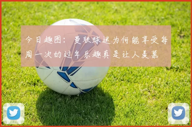 今日趣图：曼联球迷为何能享受每周一次的过年乐趣真是让人羡慕