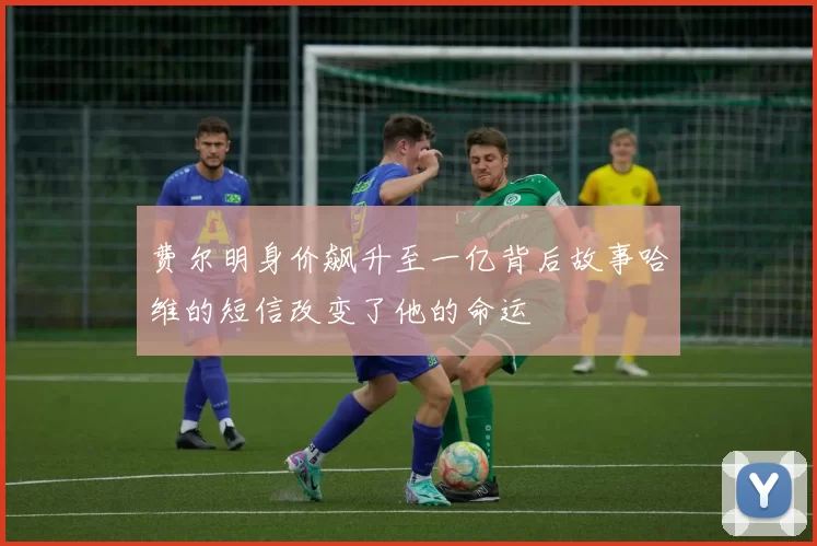 费尔明身价飙升至一亿背后故事哈维的短信改变了他的命运