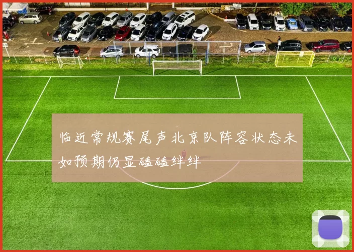 临近常规赛尾声北京队阵容状态未如预期仍显磕磕绊绊