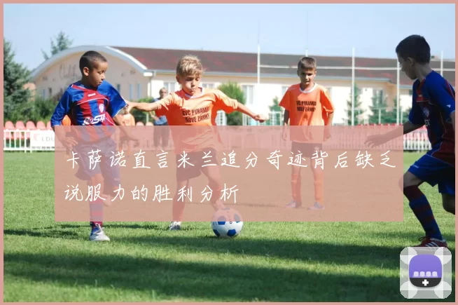 卡萨诺直言米兰追分奇迹背后缺乏说服力的胜利分析