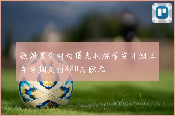 德佩奖金纠纷曝光科林蒂安计划三年分期支付480万欧元