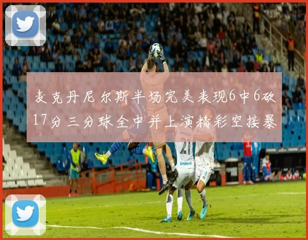 麦克丹尼尔斯半场完美表现6中6砍17分三分球全中并上演精彩空接暴扣