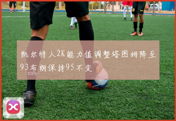 凯尔特人2K能力值调整塔图姆降至93布朗保持95不变