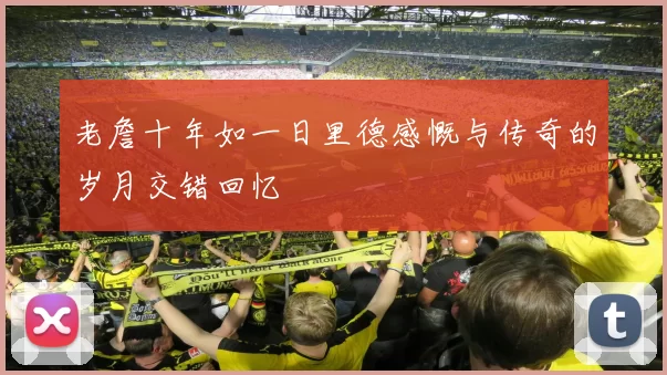 老詹十年如一日里德感慨与传奇的岁月交错回忆