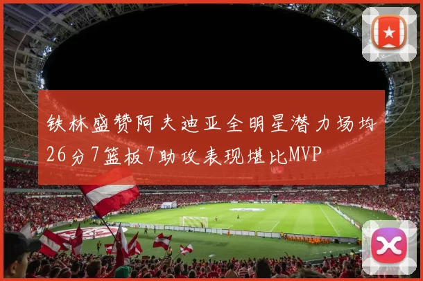 铁林盛赞阿夫迪亚全明星潜力场均26分7篮板7助攻表现堪比MVP
