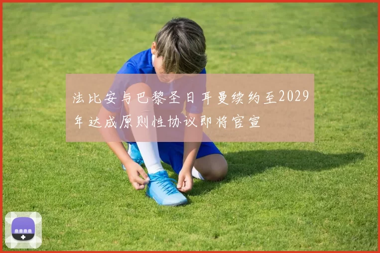 法比安与巴黎圣日耳曼续约至2029年达成原则性协议即将官宣