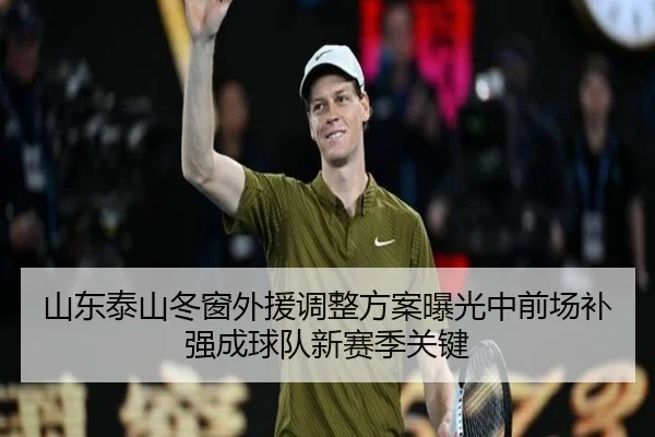 山东泰山冬窗外援调整方案曝光中前场补强成球队新赛季关键